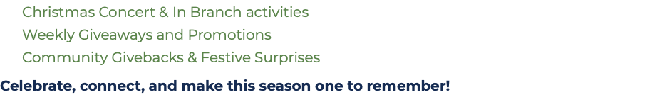  Christmas Concert & In Branch activities  Weekly Giveaways and Promotions  Community Givebacks & Festive Surprises Celebrate, connect, and make this season one to remember!